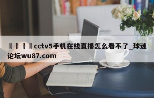 🍢cctv5手机在线直播怎么看不了_球迷论坛wu87.com