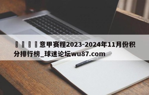 🍢意甲赛程2023-2024年11月份积分排行榜_球迷论坛wu87.com