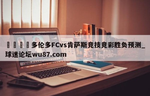 🍢多伦多FCvs肯萨斯竞技竞彩胜负预测_球迷论坛wu87.com