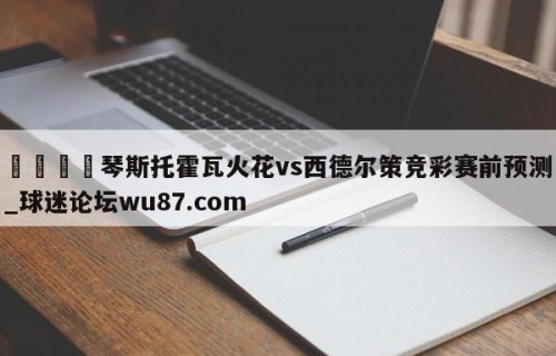 🍢琴斯托霍瓦火花vs西德尔策竞彩赛前预测_球迷论坛wu87.com