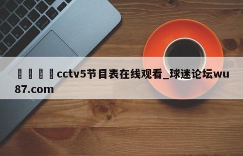 🍢cctv5节目表在线观看_球迷论坛wu87.com