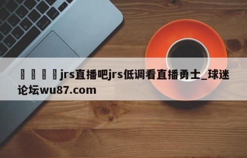🍢jrs直播吧jrs低调看直播勇士_球迷论坛wu87.com