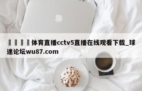 🍢体育直播cctv5直播在线观看下载_球迷论坛wu87.com