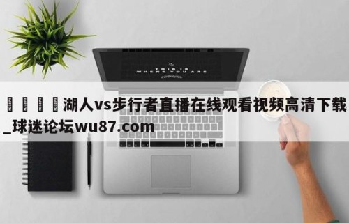 🍢湖人vs步行者直播在线观看视频高清下载_球迷论坛wu87.com