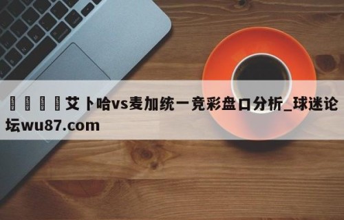 🍢艾卜哈vs麦加统一竞彩盘口分析_球迷论坛wu87.com
