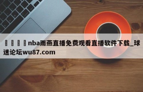 🍢nba雨燕直播免费观看直播软件下载_球迷论坛wu87.com