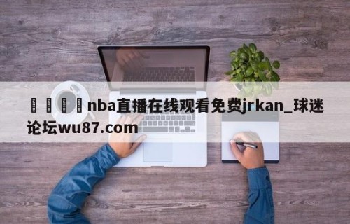 🍢nba直播在线观看免费jrkan_球迷论坛wu87.com
