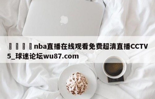 🍢nba直播在线观看免费超清直播CCTV5_球迷论坛wu87.com