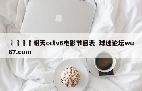 🍢明天cctv6电影节目表_球迷论坛wu87.com