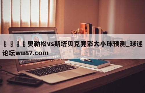 🍢奥勒松vs斯塔贝克竞彩大小球预测_球迷论坛wu87.com