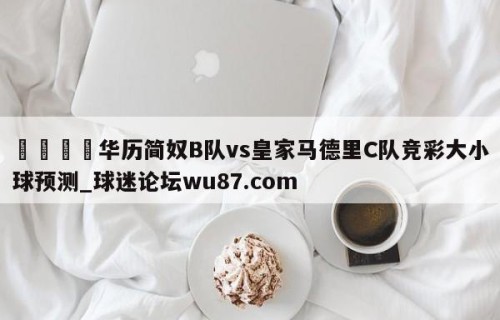 🍢华历简奴B队vs皇家马德里C队竞彩大小球预测_球迷论坛wu87.com
