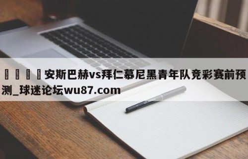 🍢安斯巴赫vs拜仁慕尼黑青年队竞彩赛前预测_球迷论坛wu87.com