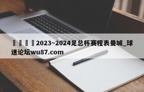 🍢2023～2024足总杯赛程表曼城_球迷论坛wu87.com