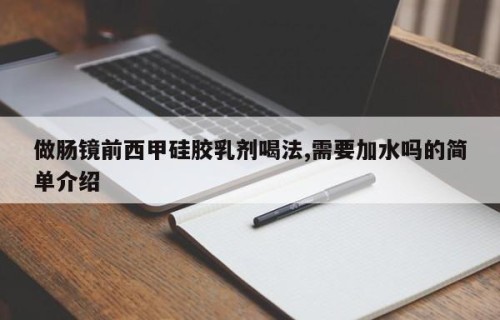 做肠镜前西甲硅胶乳剂喝法,需要加水吗的简单介绍