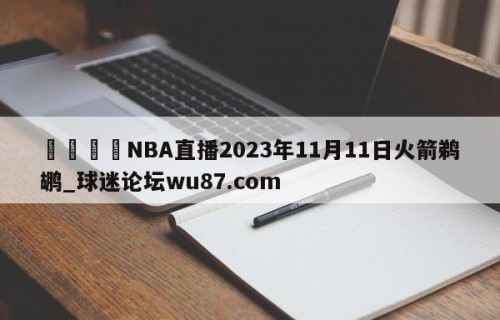 🍢NBA直播2023年11月11日火箭鹈鹕_球迷论坛wu87.com