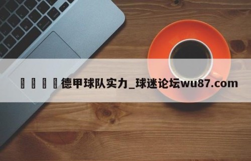 🍢德甲球队实力_球迷论坛wu87.com