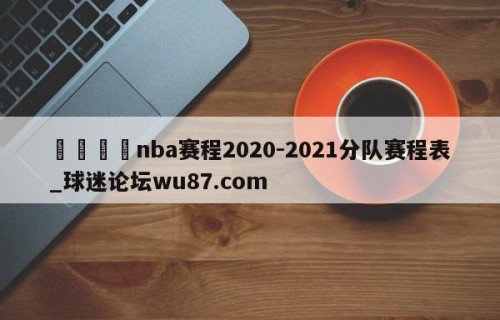 🍢nba赛程2020-2021分队赛程表_球迷论坛wu87.com