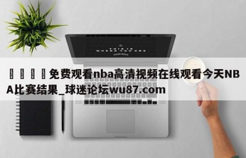 🍢免费观看nba高清视频在线观看今天NBA比赛结果_球迷论坛wu87.com