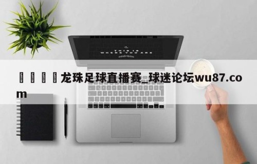 🍢龙珠足球直播赛_球迷论坛wu87.com