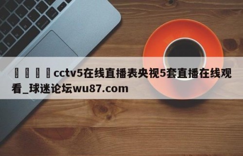 🍢cctv5在线直播表央视5套直播在线观看_球迷论坛wu87.com