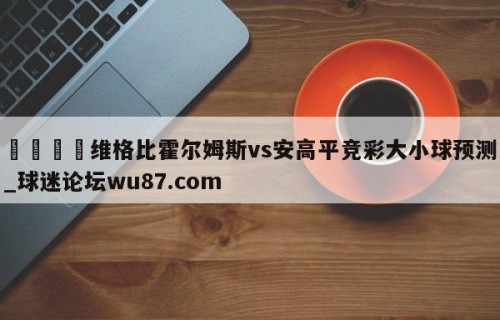 🍢维格比霍尔姆斯vs安高平竞彩大小球预测_球迷论坛wu87.com