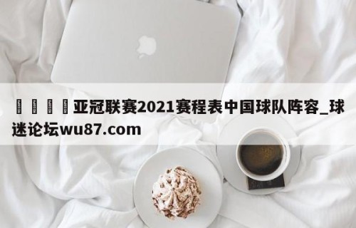🍢亚冠联赛2021赛程表中国球队阵容_球迷论坛wu87.com