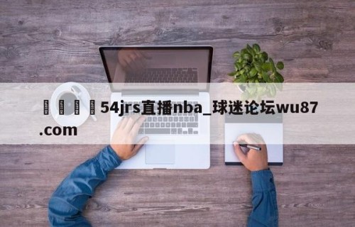 🍢54jrs直播nba_球迷论坛wu87.com