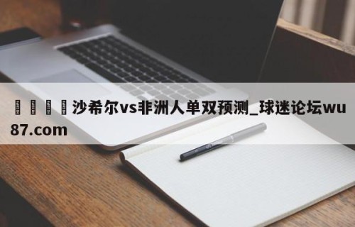 🍢沙希尔vs非洲人单双预测_球迷论坛wu87.com