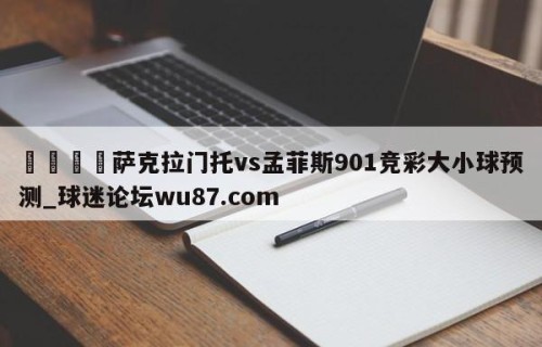 🍢萨克拉门托vs孟菲斯901竞彩大小球预测_球迷论坛wu87.com