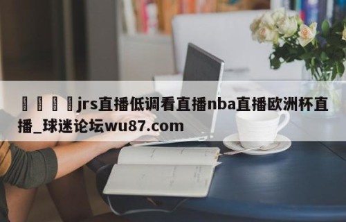 🍢jrs直播低调看直播nba直播欧洲杯直播_球迷论坛wu87.com