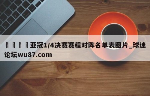 🍢亚冠1/4决赛赛程对阵名单表图片_球迷论坛wu87.com