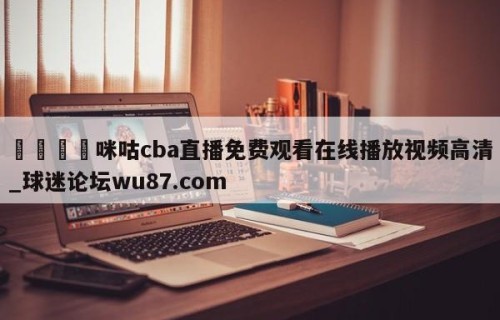 🍢咪咕cba直播免费观看在线播放视频高清_球迷论坛wu87.com