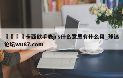 🍢卡西欧手表jrs什么意思有什么用_球迷论坛wu87.com