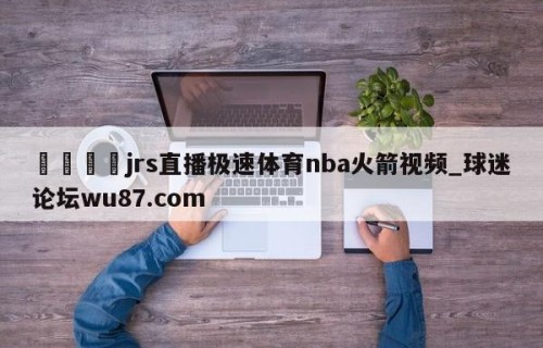 🍢jrs直播极速体育nba火箭视频_球迷论坛wu87.com