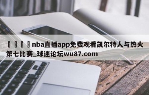 🍢nba直播app免费观看凯尔特人与热火第七比赛_球迷论坛wu87.com