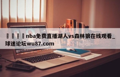 🍢nba免费直播湖人vs森林狼在线观看_球迷论坛wu87.com