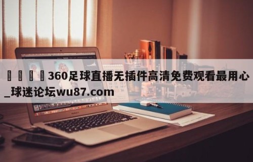 🍢360足球直播无插件高清免费观看最用心_球迷论坛wu87.com