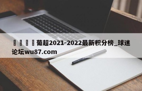 🍢葡超2021-2022最新积分榜_球迷论坛wu87.com