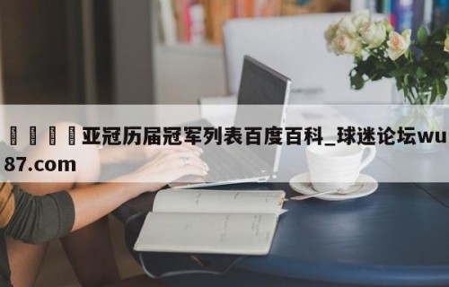 🍢亚冠历届冠军列表百度百科_球迷论坛wu87.com