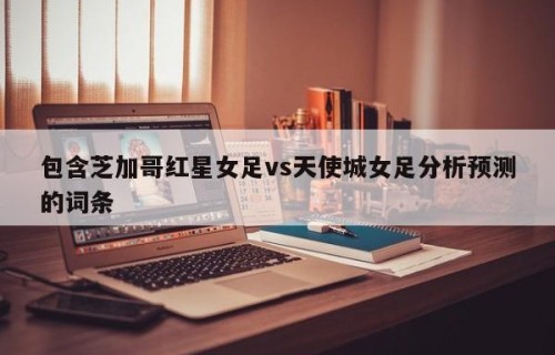 包含芝加哥红星女足vs天使城女足分析预测的词条