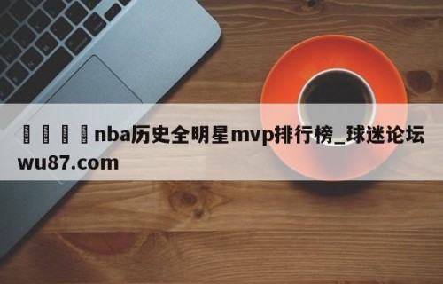 🍢nba历史全明星mvp排行榜_球迷论坛wu87.com