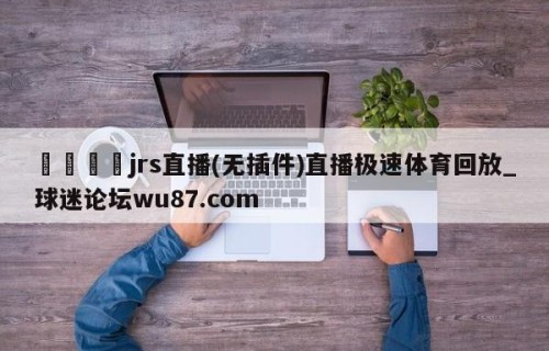 🍢jrs直播(无插件)直播极速体育回放_球迷论坛wu87.com