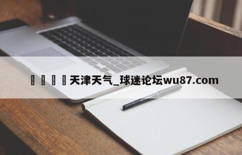 🍢天津天气_球迷论坛wu87.com