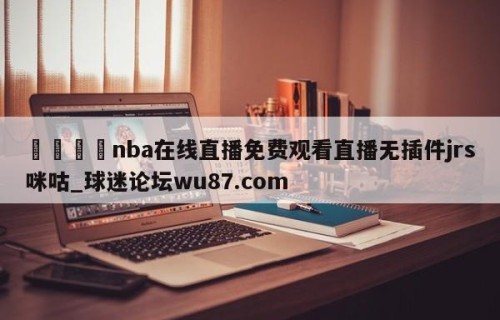 🍢nba在线直播免费观看直播无插件jrs咪咕_球迷论坛wu87.com