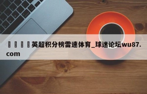🍢英超积分榜雷速体育_球迷论坛wu87.com
