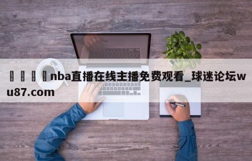 🍢nba直播在线主播免费观看_球迷论坛wu87.com