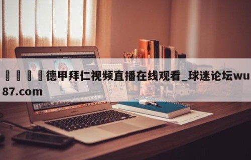 🍢德甲拜仁视频直播在线观看_球迷论坛wu87.com