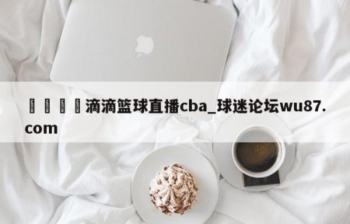 🍢滴滴篮球直播cba_球迷论坛wu87.com