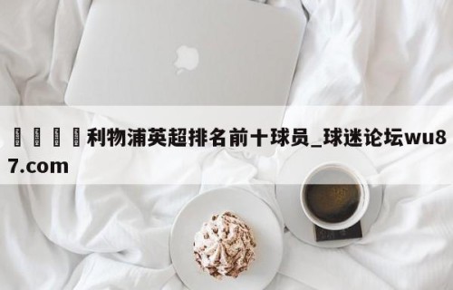 🍢利物浦英超排名前十球员_球迷论坛wu87.com