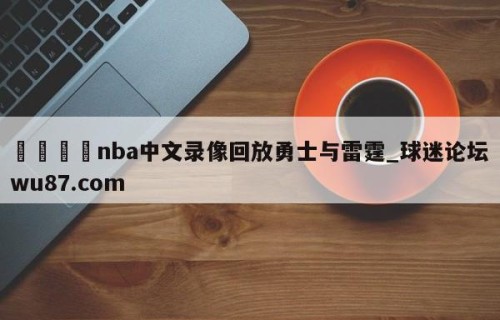 🍢nba中文录像回放勇士与雷霆_球迷论坛wu87.com